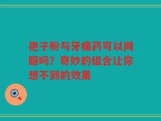 孢子粉与牙痛药可以同服吗？奇妙的组合让你想不到的效果