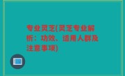 专业灵芝(灵芝专业解析：功效、适用人群及注意事项)