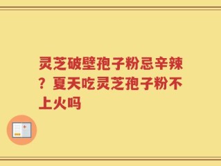 灵芝破壁孢子粉忌辛辣？夏天吃灵芝孢子粉不上火吗