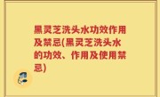 黑灵芝洗头水功效作用及禁忌(黑灵芝洗头水的功效、作用及使用禁忌)