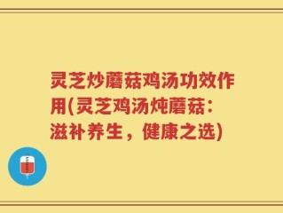 灵芝炒蘑菇鸡汤功效作用(灵芝鸡汤炖蘑菇：滋补养生，健康之选)