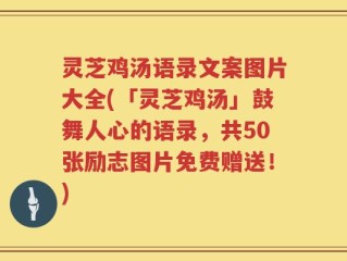 灵芝鸡汤语录文案图片大全(「灵芝鸡汤」鼓舞人心的语录，共50张励志图片免费赠送！)