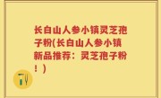 长白山人参小镇灵芝孢子粉(长白山人参小镇新品推荐：灵芝孢子粉！)