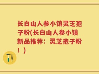 长白山人参小镇灵芝孢子粉(长白山人参小镇新品推荐：灵芝孢子粉！)