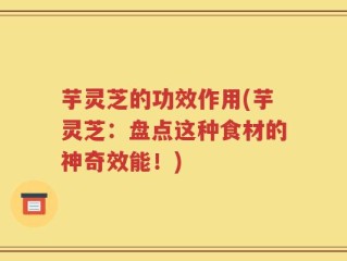 芋灵芝的功效作用(芋灵芝：盘点这种食材的神奇效能！)