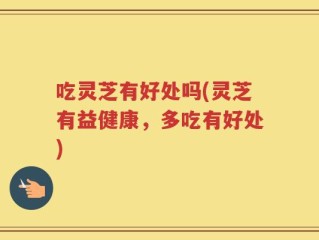 吃灵芝有好处吗(灵芝有益健康，多吃有好处)