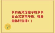 长白山灵芝孢子粉多长白山灵芝孢子粉：强身健体好选择！)