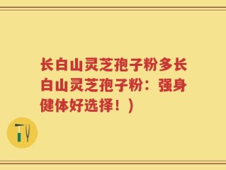 长白山灵芝孢子粉多长白山灵芝孢子粉：强身健体好选择！)