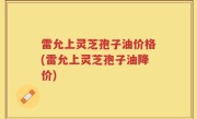 雷允上灵芝孢子油价格(雷允上灵芝孢子油降价)