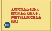 太原灵芝企业名录(太原灵芝企业名录大全，详细了解太原灵芝企业信息)