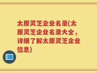 太原灵芝企业名录(太原灵芝企业名录大全，详细了解太原灵芝企业信息)