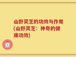 山野灵芝的功效与作用(山野灵芝：神奇的健康功效)