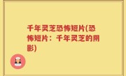 千年灵芝恐怖短片(恐怖短片：千年灵芝的阴影)