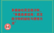 多囊能吃灵芝孢子粉_“多囊患者适用：灵芝孢子粉的益处与使用方法”