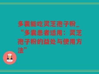 多囊能吃灵芝孢子粉_“多囊患者适用：灵芝孢子粉的益处与使用方法”