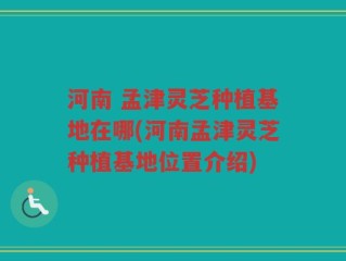 河南 孟津灵芝种植基地在哪(河南孟津灵芝种植基地位置介绍)