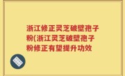 浙江修正灵芝破壁孢子粉(浙江灵芝破壁孢子粉修正有望提升功效
