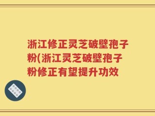 浙江修正灵芝破壁孢子粉(浙江灵芝破壁孢子粉修正有望提升功效