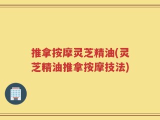 推拿按摩灵芝精油(灵芝精油推拿按摩技法)