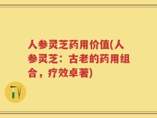 人参灵芝药用价值(人参灵芝：古老的药用组合，疗效卓著)