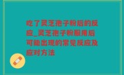 吃了灵芝孢子粉后的反应_灵芝孢子粉服用后可能出现的常见反应及应对方法