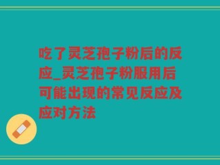 吃了灵芝孢子粉后的反应_灵芝孢子粉服用后可能出现的常见反应及应对方法