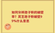 如何分辨孢子粉的破壁率？灵芝孢子粉破壁99%什么意思