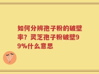 如何分辨孢子粉的破壁率？灵芝孢子粉破壁99%什么意思