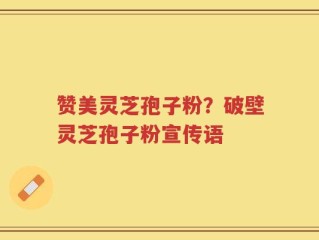 赞美灵芝孢子粉？破壁灵芝孢子粉宣传语
