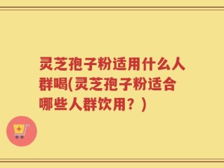 灵芝孢子粉适用什么人群喝(灵芝孢子粉适合哪些人群饮用？)