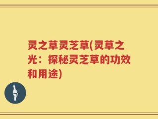 灵之草灵芝草(灵草之光：探秘灵芝草的功效和用途)
