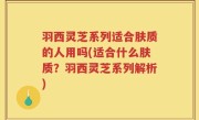 羽西灵芝系列适合肤质的人用吗(适合什么肤质？羽西灵芝系列解析)