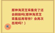 原神海灵芝采集完了还会刷新吗(原神海灵芝采集后再等待？会再次出现吗？)