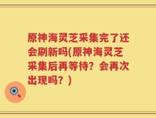 原神海灵芝采集完了还会刷新吗(原神海灵芝采集后再等待？会再次出现吗？)