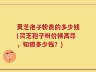 灵芝孢子粉贵的多少钱(灵芝孢子粉价格高昂，知道多少钱？)