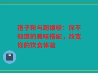 孢子粉与超细粉：你不知道的美味搭配，改变你的饮食体验
