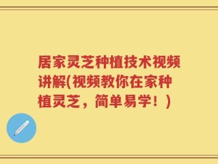 居家灵芝种植技术视频讲解(视频教你在家种植灵芝，简单易学！)