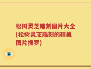 松树灵芝雕刻图片大全(松树灵芝雕刻的精美图片搜罗)