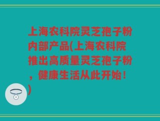 上海农科院灵芝孢子粉内部产品(上海农科院推出高质量灵芝孢子粉，健康生活从此开始！)