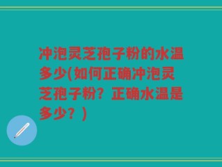 冲泡灵芝孢子粉的水温多少(如何正确冲泡灵芝孢子粉？正确水温是多少？)
