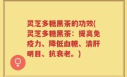 灵芝多糖黑茶的功效(灵芝多糖黑茶：提高免疫力、降低血糖、清肝明目、抗衰老。)