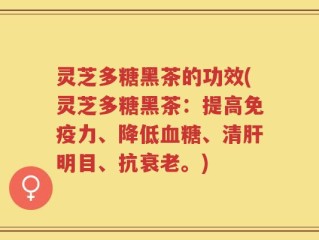 灵芝多糖黑茶的功效(灵芝多糖黑茶：提高免疫力、降低血糖、清肝明目、抗衰老。)