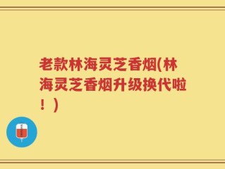 老款林海灵芝香烟(林海灵芝香烟升级换代啦！)