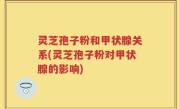 灵芝孢子粉和甲状腺关系(灵芝孢子粉对甲状腺的影响)