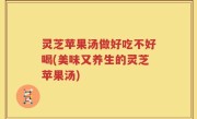 灵芝苹果汤做好吃不好喝(美味又养生的灵芝苹果汤)