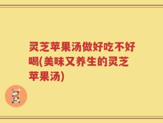 灵芝苹果汤做好吃不好喝(美味又养生的灵芝苹果汤)