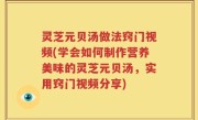 灵芝元贝汤做法窍门视频(学会如何制作营养美味的灵芝元贝汤，实用窍门视频分享)