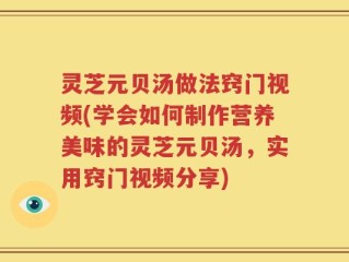 灵芝元贝汤做法窍门视频(学会如何制作营养美味的灵芝元贝汤，实用窍门视频分享)