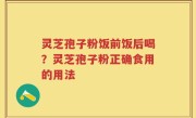 灵芝孢子粉饭前饭后喝？灵芝孢子粉正确食用的用法