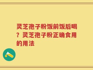 灵芝孢子粉饭前饭后喝？灵芝孢子粉正确食用的用法
